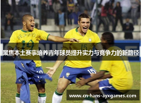 聚焦本土赛事培养青年球员提升实力与竞争力的新路径