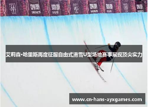 艾莉森·哈里斯再度征服自由式滑雪U型场地赛事展现顶尖实力 艾莉森·哈里斯再度征服自由式滑雪U型场地赛事展现顶尖实力