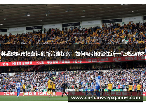 英超球队市场营销创新策略探索：如何吸引和留住新一代球迷群体