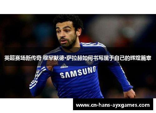 英超赛场新传奇 穆罕默德·萨拉赫如何书写属于自己的辉煌篇章