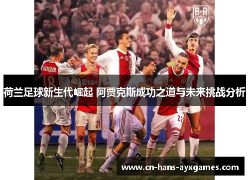 荷兰足球新生代崛起 阿贾克斯成功之道与未来挑战分析