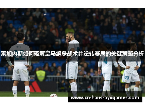 莱加内斯如何破解皇马绝杀战术并逆转赛局的关键策略分析 莱加内斯如何破解皇马绝杀战术并逆转赛局的关键策略分析