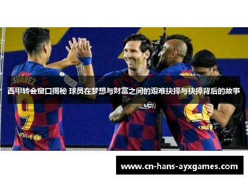 西甲转会窗口揭秘 球员在梦想与财富之间的艰难抉择与抉择背后的故事 西甲转会窗口揭秘 球员在梦想与财富之间的艰难抉择与抉择背后的故事