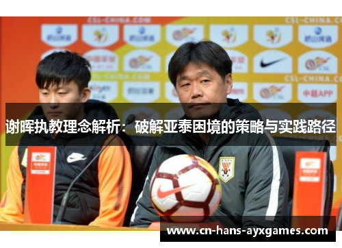 谢晖执教理念解析:破解亚泰困境的策略与实践路径 谢晖执教理念解析:破解亚泰困境的策略与实践路径