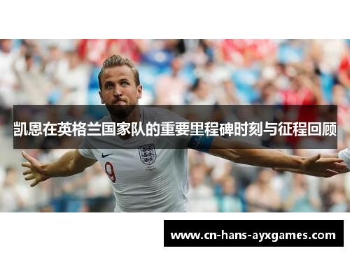 凯恩在英格兰国家队的重要里程碑时刻与征程回顾