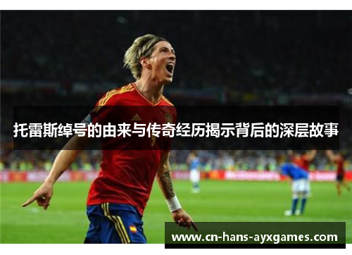 托雷斯绰号的由来与传奇经历揭示背后的深层故事