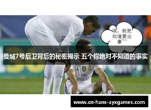 曼城7号后卫背后的秘密揭示 五个你绝对不知道的事实