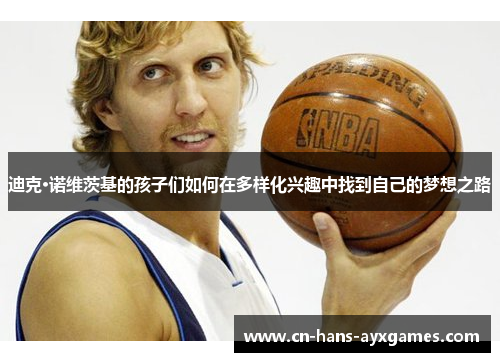 迪克·诺维茨基的孩子们如何在多样化兴趣中找到自己的梦想之路 迪克·诺维茨基的孩子们如何在多样化兴趣中找到自己的梦想之路