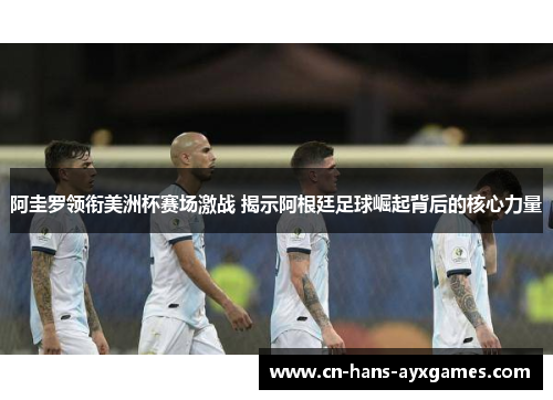 阿圭罗领衔美洲杯赛场激战 揭示阿根廷足球崛起背后的核心力量
