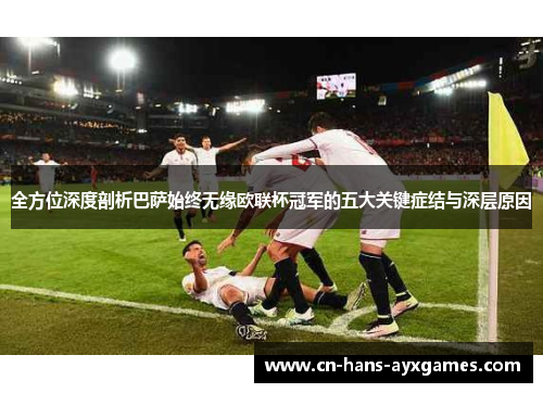 全方位深度剖析巴萨始终无缘欧联杯冠军的五大关键症结与深层原因 全方位深度剖析巴萨始终无缘欧联杯冠军的五大关键症结与深层原因