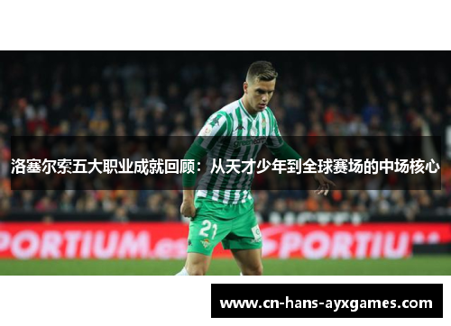 洛塞尔索五大职业成就回顾：从天才少年到全球赛场的中场核心