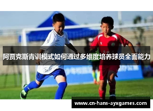 阿贾克斯青训模式如何通过多维度培养球员全面能力