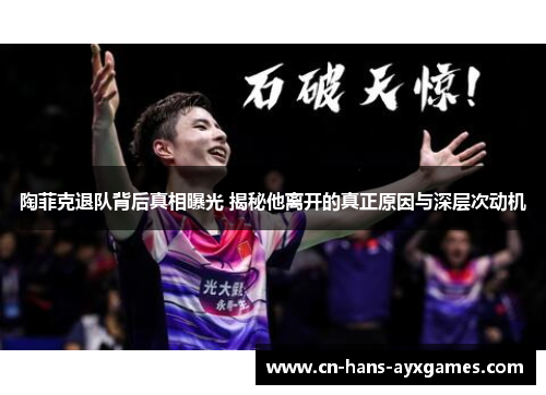 陶菲克退队背后真相曝光 揭秘他离开的真正原因与深层次动机