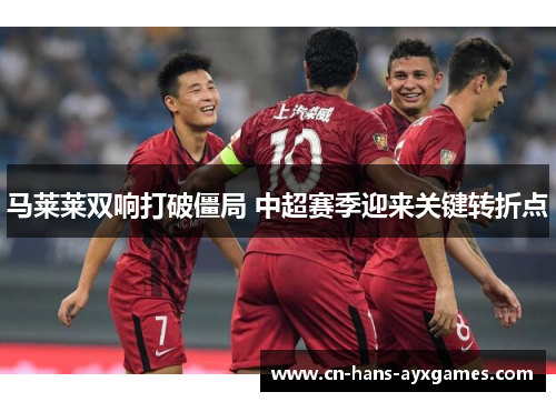 马莱莱双响打破僵局 中超赛季迎来关键转折点
