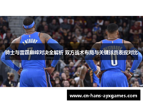 骑士与雷霆巅峰对决全解析 双方战术布局与关键球员表现对比 骑士与雷霆巅峰对决全解析 双方战术布局与关键球员表现对比