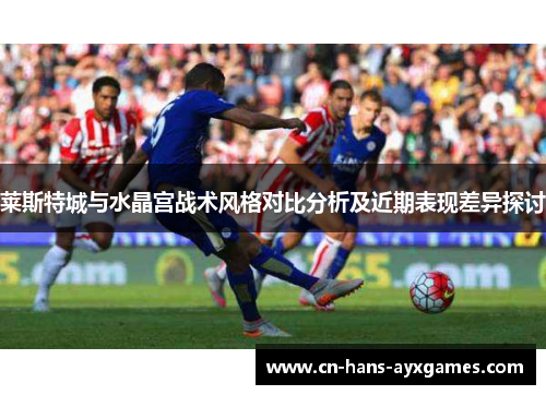 莱斯特城与水晶宫战术风格对比分析及近期表现差异探讨 莱斯特城与水晶宫战术风格对比分析及近期表现差异探讨