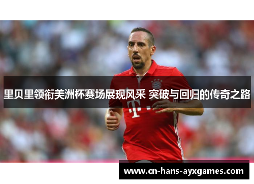 里贝里领衔美洲杯赛场展现风采 突破与回归的传奇之路