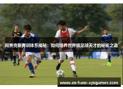 阿贾克斯青训体系揭秘:如何培养世界级足球天才的秘密之道 阿贾克斯青训体系揭秘:如何培养世界级足球天才的秘密之道
