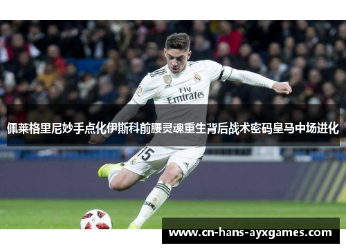 佩莱格里尼妙手点化伊斯科前腰灵魂重生背后战术密码皇马中场进化