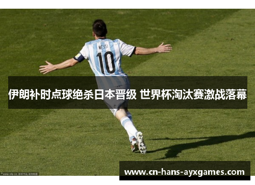 伊朗补时点球绝杀日本晋级 世界杯淘汰赛激战落幕 伊朗补时点球绝杀日本晋级 世界杯淘汰赛激战落幕