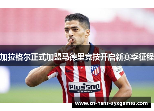 加拉格尔正式加盟马德里竞技开启新赛季征程 加拉格尔正式加盟马德里竞技开启新赛季征程