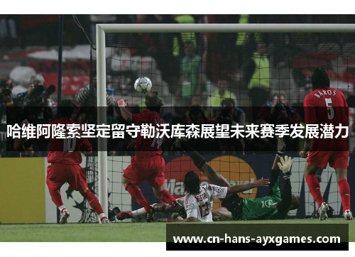 哈维阿隆索坚定留守勒沃库森展望未来赛季发展潜力 哈维阿隆索坚定留守勒沃库森展望未来赛季发展潜力