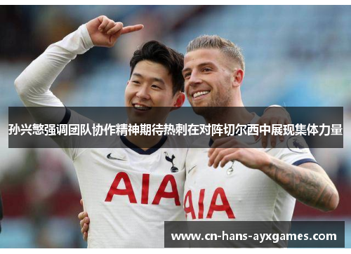 孙兴慜强调团队协作精神期待热刺在对阵切尔西中展现集体力量 孙兴慜强调团队协作精神期待热刺在对阵切尔西中展现集体力量