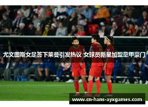 尤文图斯女足签下莱曼引发热议 女球员新星加盟意甲豪门 尤文图斯女足签下莱曼引发热议 女球员新星加盟意甲豪门