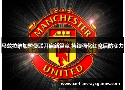 马兹拉维加盟曼联开启新篇章 持续强化红魔后防实力 马兹拉维加盟曼联开启新篇章 持续强化红魔后防实力