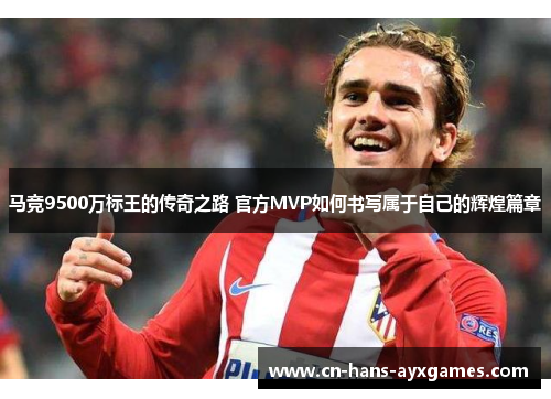 马竞9500万标王的传奇之路 官方MVP如何书写属于自己的辉煌篇章 马竞9500万标王的传奇之路 官方MVP如何书写属于自己的辉煌篇章
