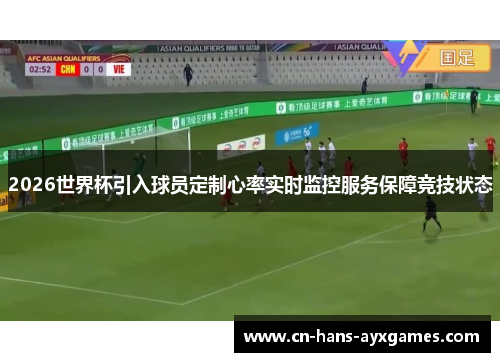 2026世界杯引入球员定制心率实时监控服务保障竞技状态 2026世界杯引入球员定制心率实时监控服务保障竞技状态