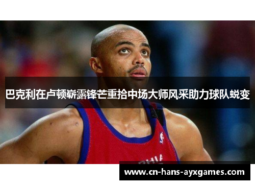 巴克利在卢顿崭露锋芒重拾中场大师风采助力球队蜕变 巴克利在卢顿崭露锋芒重拾中场大师风采助力球队蜕变